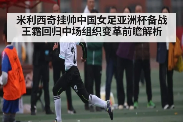米利西奇挂帅中国女足亚洲杯备战王霜回归中场组织变革前瞻解析